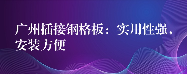 湖南插接鋼格板:實用性強,安裝方便 湖南插接鋼格板:實用性強,安裝方便