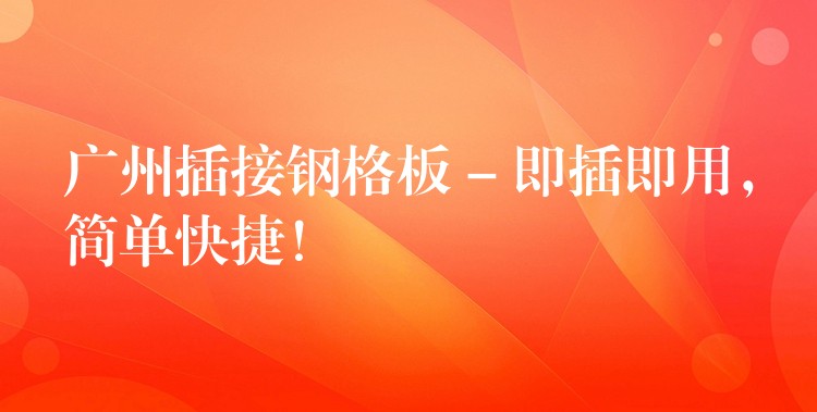 湖南插接鋼格板 – 即插即用，簡單快捷！