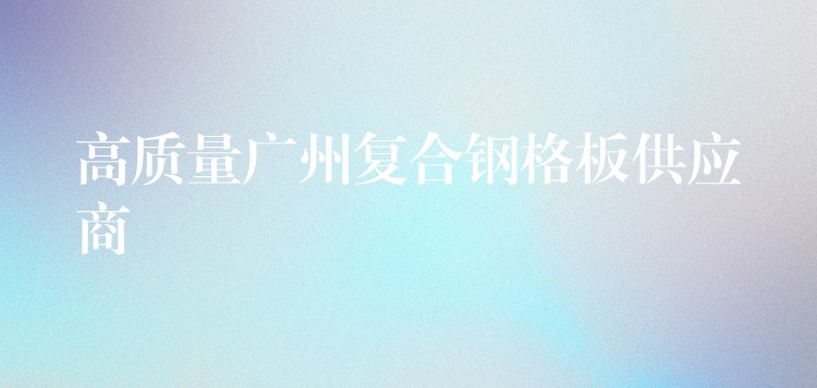 高質量湖南複合鋼格板供應商