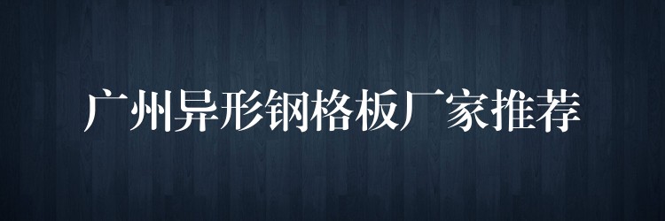 湖南異形鋼格板廠家推薦