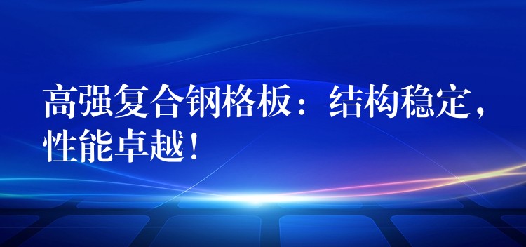 高強複合鋼格板：結構穩定，性能卓越！