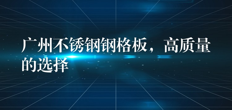 湖南不鏽鋼鋼格板,高質量的選擇 湖南不鏽鋼鋼格板,高質量的選擇