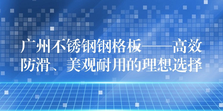 湖南不鏽鋼鋼格板——高效防滑、美觀耐用的理想選擇 湖南不鏽鋼鋼格板——高效防滑、美觀耐用的理想選擇