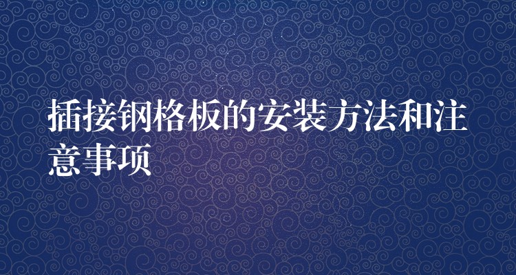 插接鋼格板的安裝方法和注意事項 插接鋼格板的安裝方法和注意事項