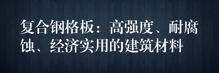 複合鋼格板：高強度、耐腐蝕、經濟實用的建築材料