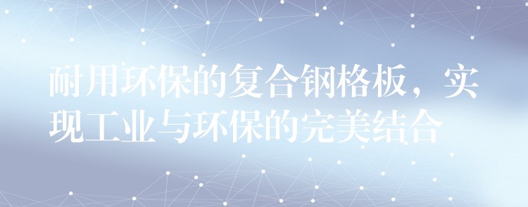 耐用環保的複合鋼格板，實現工業與環保的完美結合