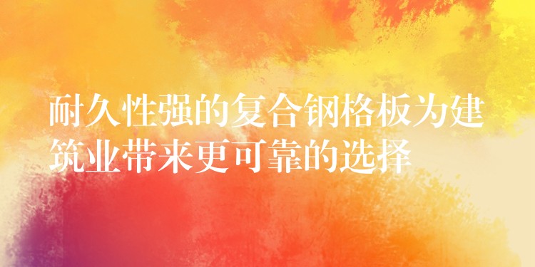 耐久性強的複合鋼格板為建築業帶來更可靠的選擇 耐久性強的複合鋼格板為建築業帶來更可靠的選擇