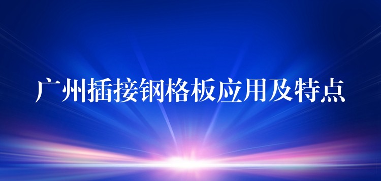 湖南插接鋼格板應用及特點