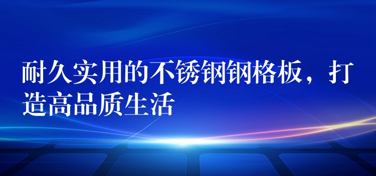 耐久實用的不鏽鋼鋼格板,打造高品質生活 耐久實用的不鏽鋼鋼格板,打造高品質生活