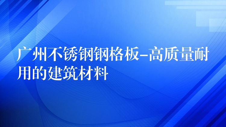 湖南不鏽鋼鋼格板-高質量耐用的建築材料 湖南不鏽鋼鋼格板-高質量耐用的建築材料