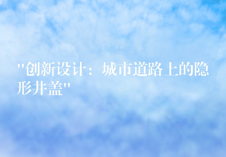 “創新設計:城市道路上的隱形井蓋” “創新設計:城市道路上的隱形井蓋”