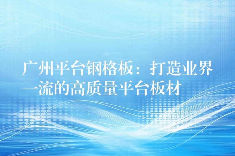 湖南平台鋼格板：打造業界一流的高質量平台板材