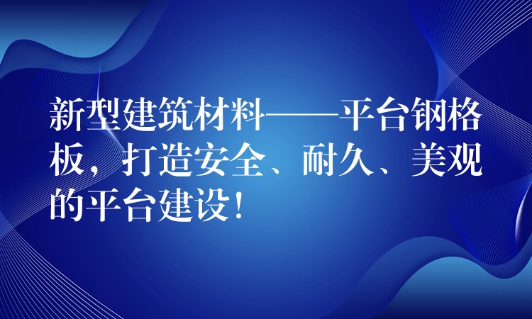 新型建築材料——平台鋼格板,打造安全、耐久、美觀的平台建設! 新型建築材料——平台鋼格板,打造安全、耐久、美觀的平台建設!