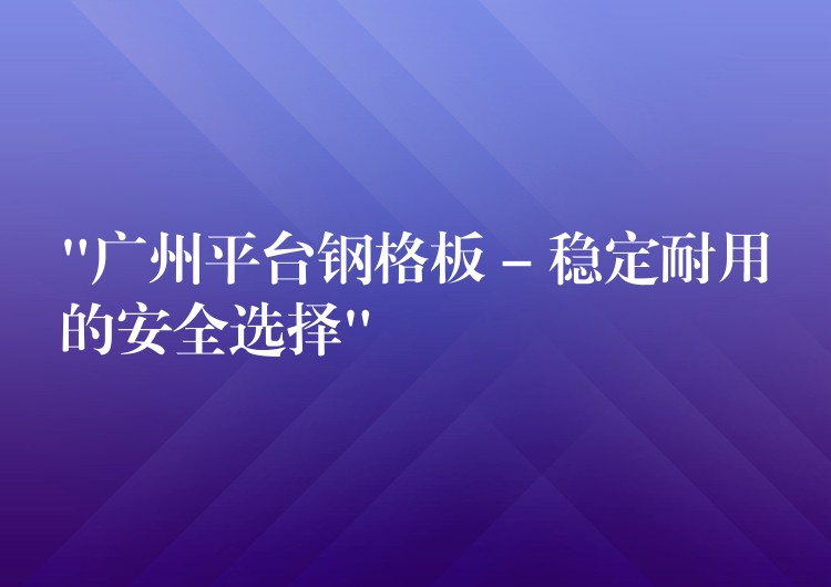 “湖南平台鋼格板 – 穩定耐用的安全選擇”