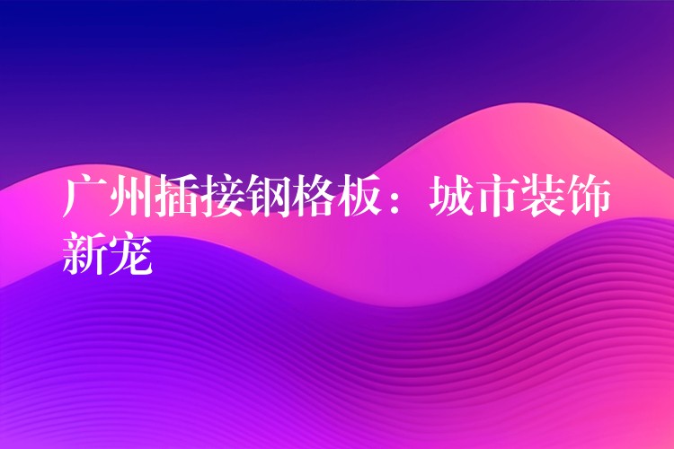 湖南插接鋼格板：城市裝飾新寵