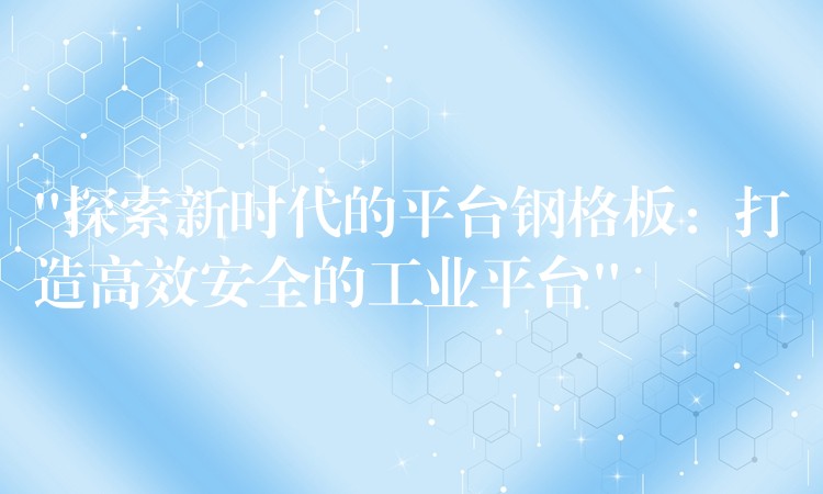 “探索新時代的平台鋼格板:打造高效安全的工業平台” “探索新時代的平台鋼格板:打造高效安全的工業平台”
