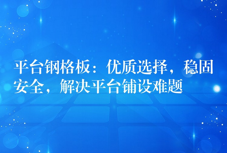 平台鋼格板:優質選擇,穩固安全,解決平台鋪設難題 平台鋼格板:優質選擇,穩固安全,解決平台鋪設難題