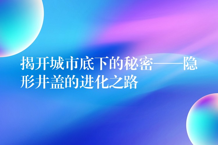 揭開城市底下的秘密——隱形井蓋的進化之路