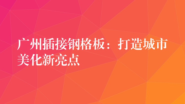 湖南插接鋼格板：打造城市美化新亮點