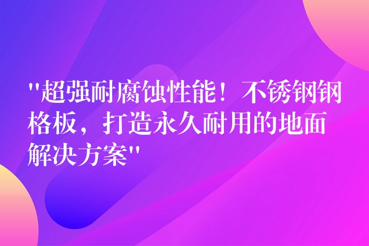 “超強耐腐蝕性能!不鏽鋼鋼格板,打造永久耐用的地麵解決方案” “超強耐腐蝕性能!不鏽鋼鋼格板,打造永久耐用的地麵解決方案”