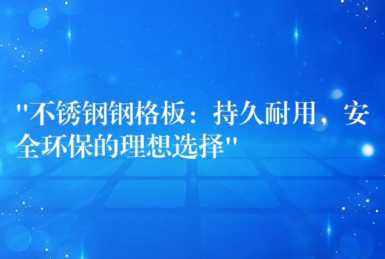 “不鏽鋼鋼格板：持久耐用，安全環保的理想選擇”