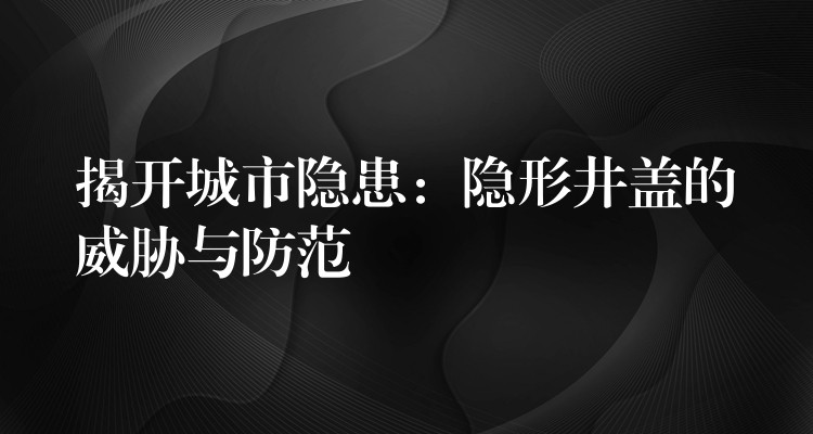 揭開城市隱患：隱形井蓋的威脅與防範