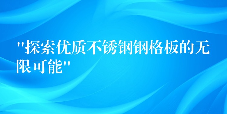 “探索優質不鏽鋼鋼格板的無限可能” “探索優質不鏽鋼鋼格板的無限可能”