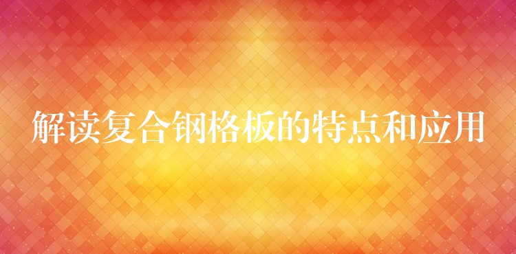 解讀複合鋼格板的特點和應用