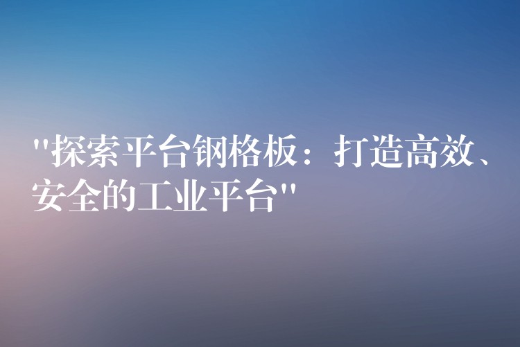 “探索平台鋼格板：打造高效、安全的工業平台”