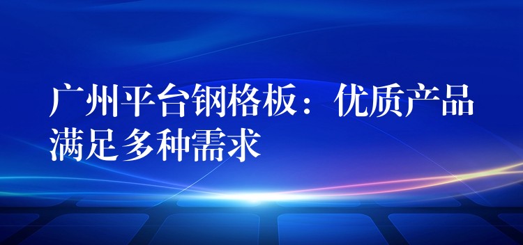 湖南平台鋼格板:優質產品滿足多種需求 湖南平台鋼格板:優質產品滿足多種需求