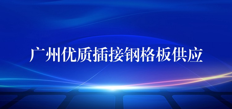 湖南優質插接鋼格板供應 湖南優質插接鋼格板供應