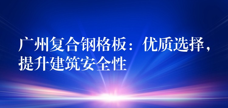 湖南複合鋼格板：優質選擇，提升建築安全性
