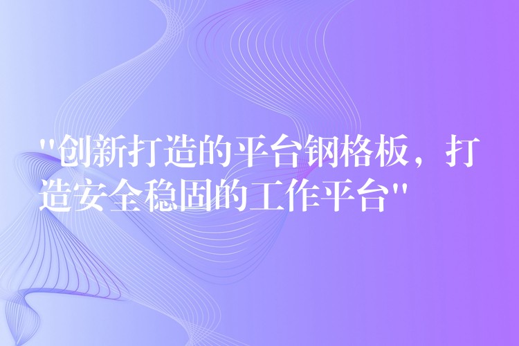 “創新打造的平台鋼格板，打造安全穩固的工作平台”