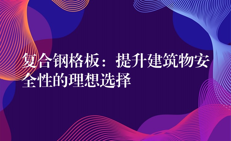 複合鋼格板：提升建築物安全性的理想選擇