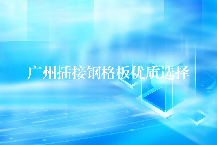 湖南插接鋼格板優質選擇