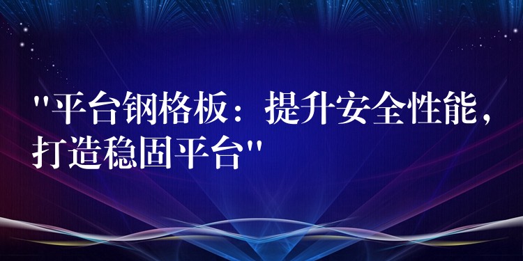 “平台鋼格板：提升安全性能，打造穩固平台”