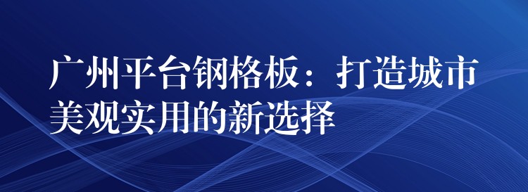 湖南平台鋼格板：打造城市美觀實用的新選擇