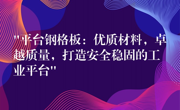 “平台鋼格板：優質材料，卓越質量，打造安全穩固的工業平台”