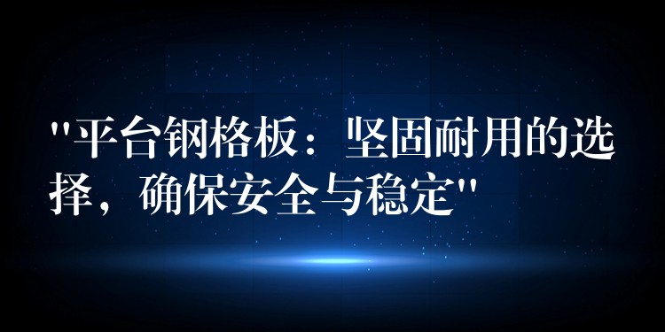 “平台鋼格板：堅固耐用的選擇，確保安全與穩定”