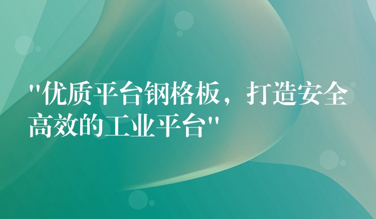 “優質平台鋼格板，打造安全高效的工業平台”
