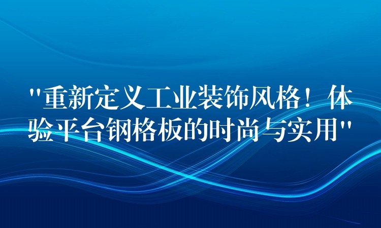 “重新定義工業裝飾風格！體驗平台鋼格板的時尚與實用”