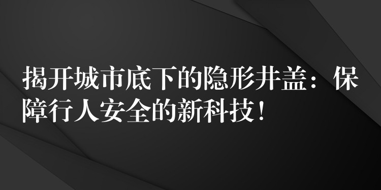 揭開城市底下的隱形井蓋：保障行人安全的新科技！