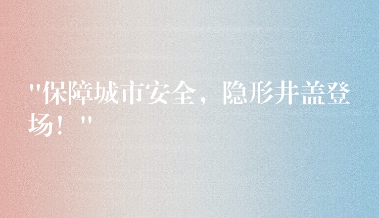 “保障城市安全,隱形井蓋登場!” “保障城市安全,隱形井蓋登場!”