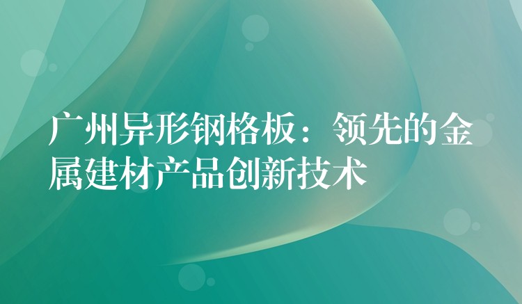 湖南異形鋼格板：領先的金屬建材產品創新技術