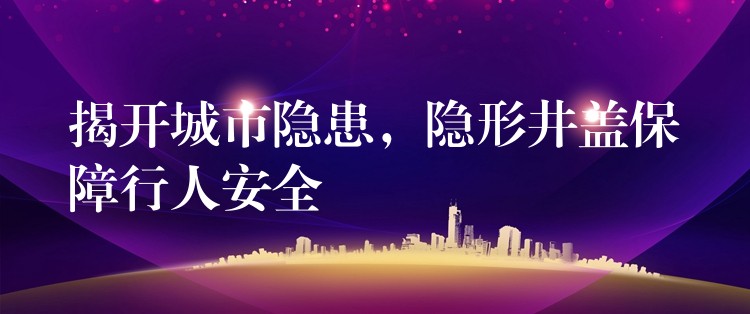 揭開城市隱患，隱形井蓋保障行人安全