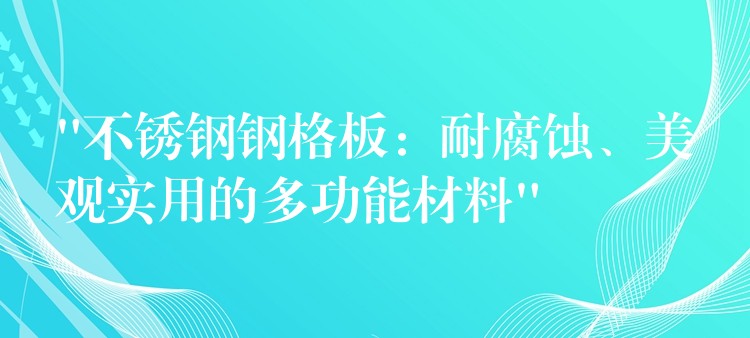 “不鏽鋼鋼格板:耐腐蝕、美觀實用的多功能材料” “不鏽鋼鋼格板:耐腐蝕、美觀實用的多功能材料”