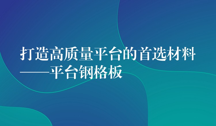 打造高質量平台的首選材料——平台鋼格板 打造高質量平台的首選材料——平台鋼格板