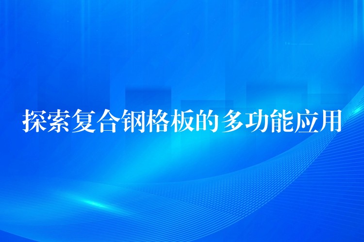 探索複合鋼格板的多功能應用 探索複合鋼格板的多功能應用