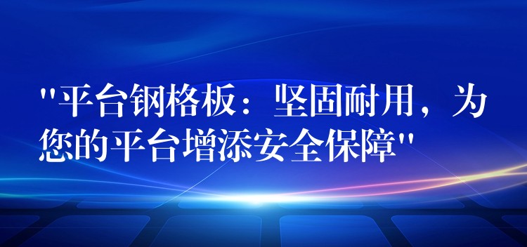 “平台鋼格板：堅固耐用，為您的平台增添安全保障”