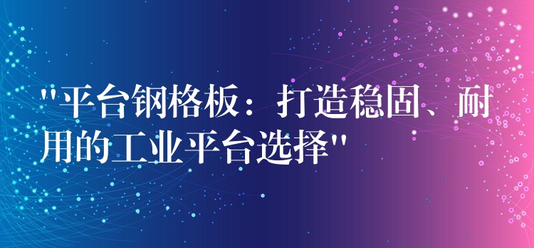 “平台鋼格板：打造穩固、耐用的工業平台選擇”